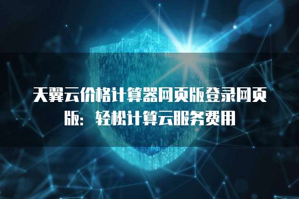 天翼云价格计算器网页版登录网页版:轻松计算云服务费用