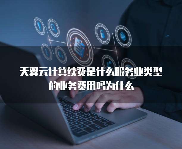 天翼云计算续费是什么服务业类型的业务费用吗为什么