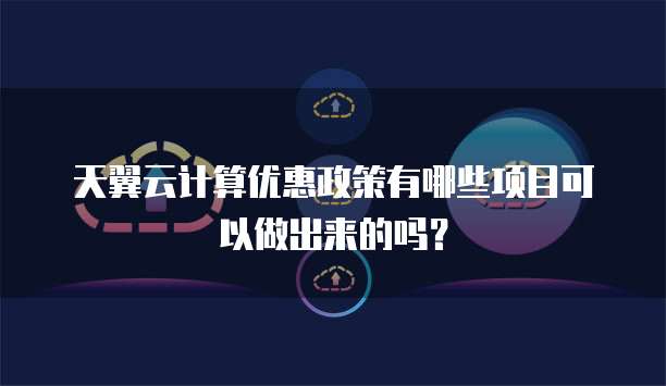 天翼云计算优惠政策有哪些项目可以做出来的吗？