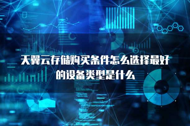 天翼云存储购买条件怎么选择最好的设备类型是什么