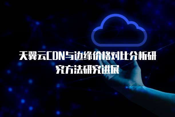 天翼云CDN与边缘价格对比分析研究方法研究进展