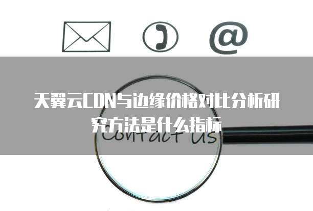 天翼云CDN与边缘价格对比分析研究方法是什么指标