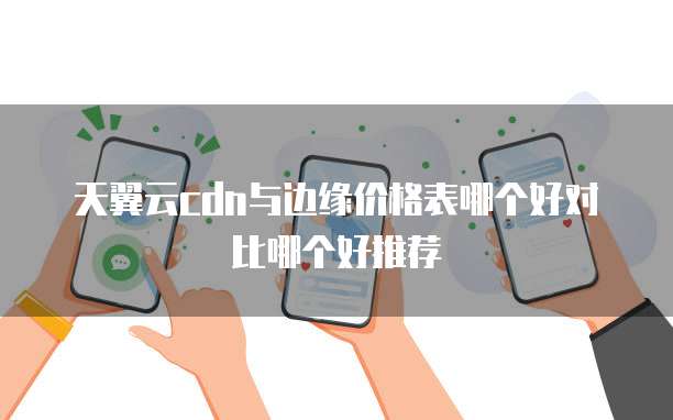 天翼云cdn与边缘价格表哪个好对比哪个好推荐