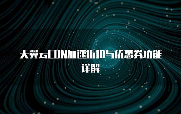 天翼云CDN加速折扣与优惠券功能详解