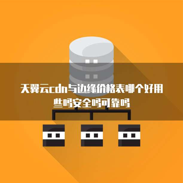 天翼云cdn与边缘价格表哪个好用些吗安全吗可靠吗