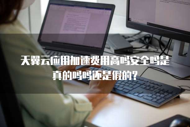 天翼云应用加速费用高吗安全吗是真的吗吗还是假的?