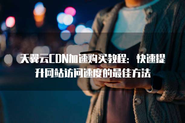 天翼云CDN加速购买教程：快速提升网站访问速度的最佳方法