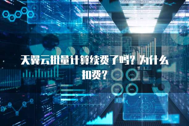 天翼云批量计算续费了吗?为什么扣费?