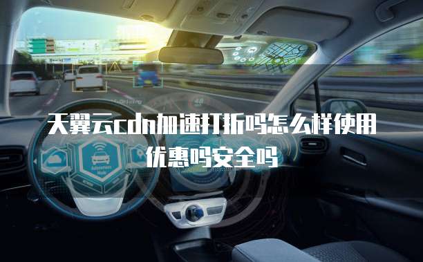 天翼云cdn加速打折吗怎么样使用优惠吗安全吗