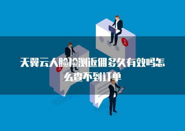 天翼云人脸检测返佣多久有效吗怎么查不到订单