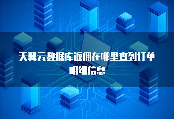 天翼云数据库返佣在哪里查到订单明细信息