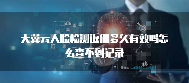 天翼云人脸检测返佣多久有效吗怎么查不到记录