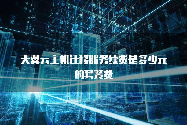 天翼云主机迁移服务续费是多少元的套餐费