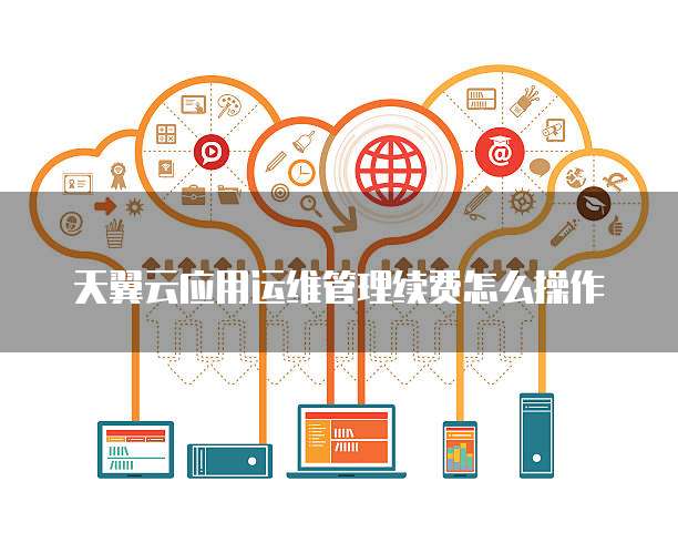 天翼云应用运维管理续费怎么操作