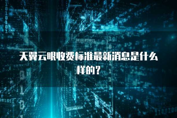 天翼云眼收费标准最新消息是什么样的?