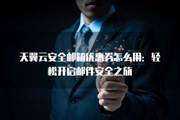 天翼云安全邮箱优惠券怎么用:轻松开启邮件安全之旅