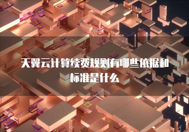 天翼云计算续费规则有哪些依据和标准是什么