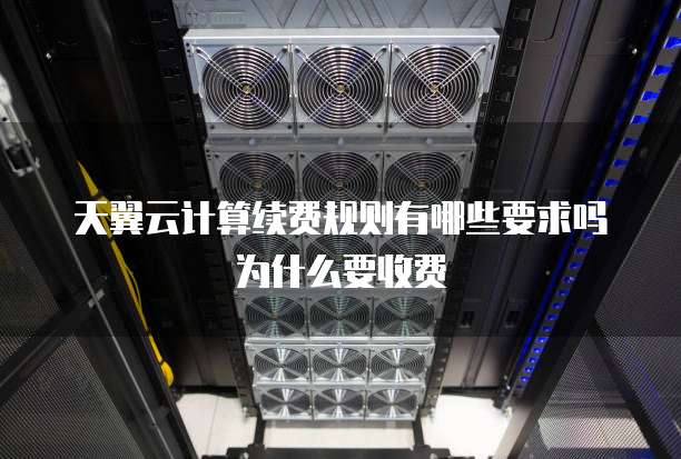 天翼云计算续费规则有哪些要求吗为什么要收费