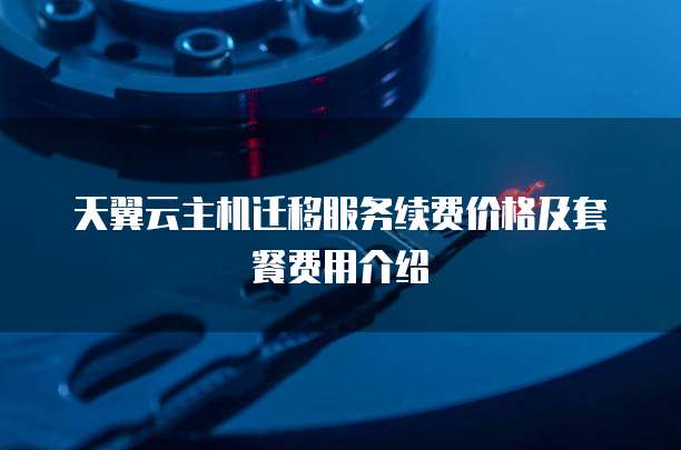 天翼云主机迁移服务续费价格及套餐费用介绍
