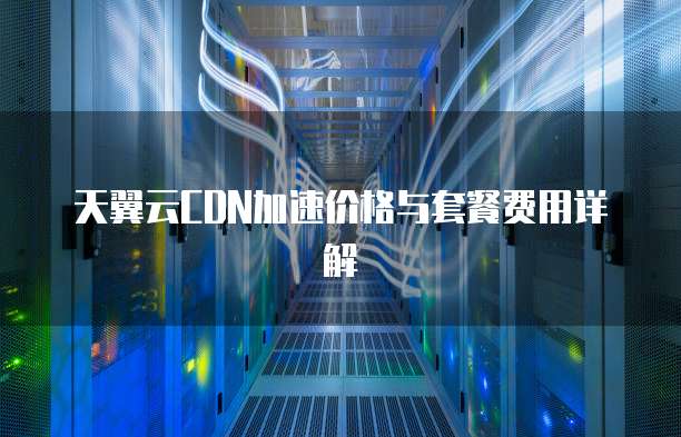 天翼云CDN加速价格与套餐费用详解