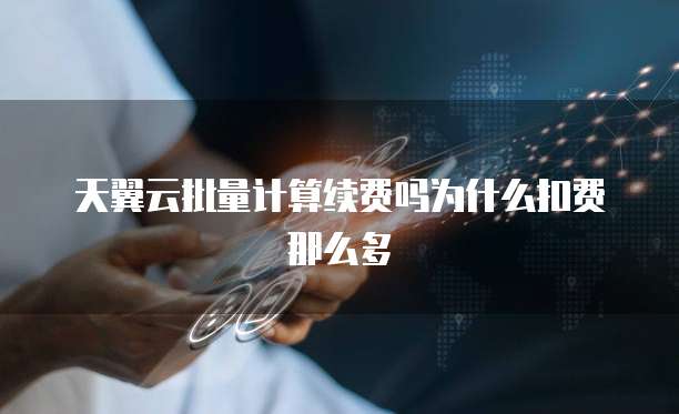 天翼云批量计算续费吗为什么扣费那么多