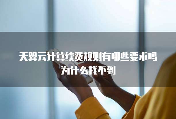天翼云计算续费规则有哪些要求吗为什么找不到