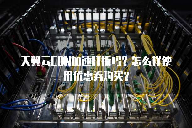 天翼云CDN加速打折吗？怎么样使用优惠券购买？
