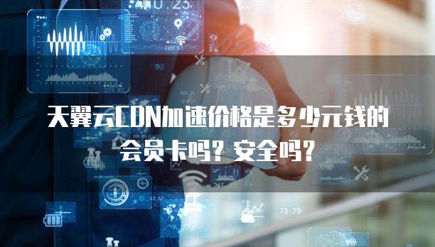 天翼云CDN加速价格是多少元钱的会员卡吗?安全吗?