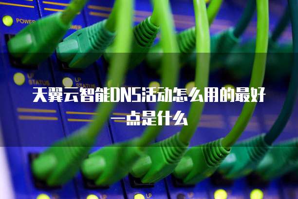 天翼云智能DNS活动怎么用的最好一点是什么