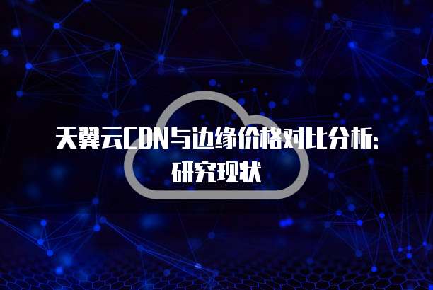 天翼云CDN与边缘价格对比分析：研究现状