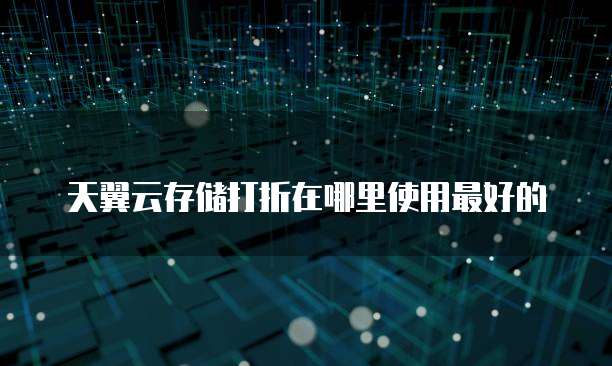天翼云存储打折在哪里使用最好的