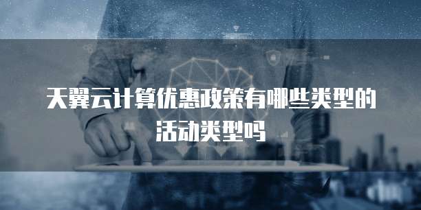 天翼云计算优惠政策有哪些类型的活动类型吗