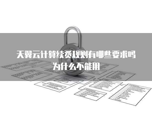 天翼云计算续费规则有哪些要求吗为什么不能用