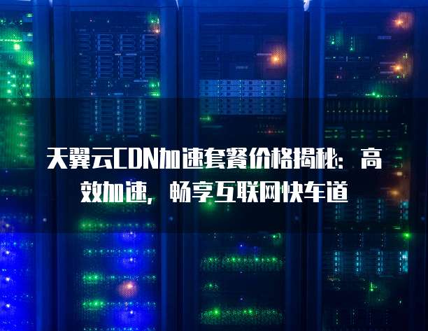 天翼云CDN加速套餐价格揭秘：高效加速，畅享互联网快车道
