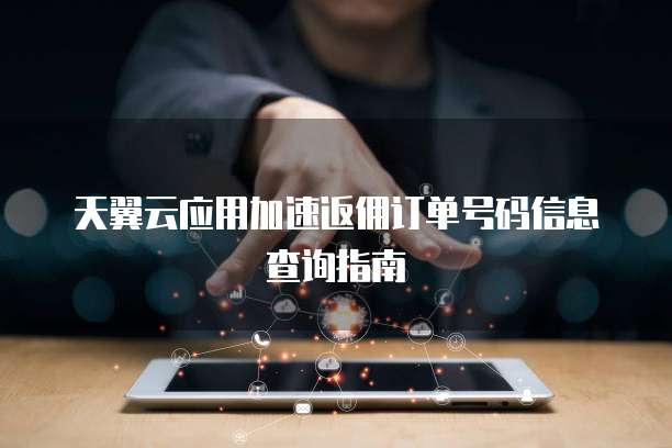 天翼云应用加速返佣订单号码信息查询指南