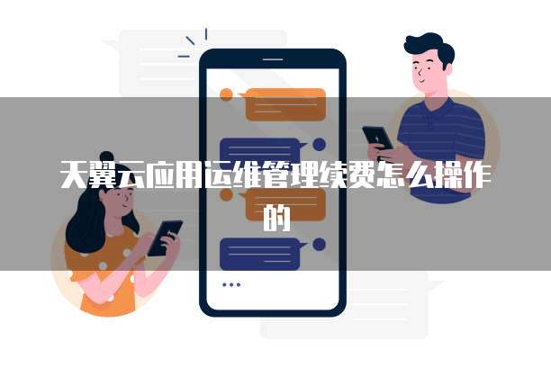 天翼云应用运维管理续费怎么操作的