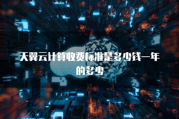 天翼云计算收费标准是多少钱一年的多少