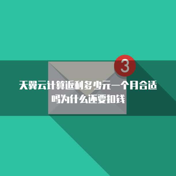 天翼云计算返利多少元一个月合适吗为什么还要扣钱