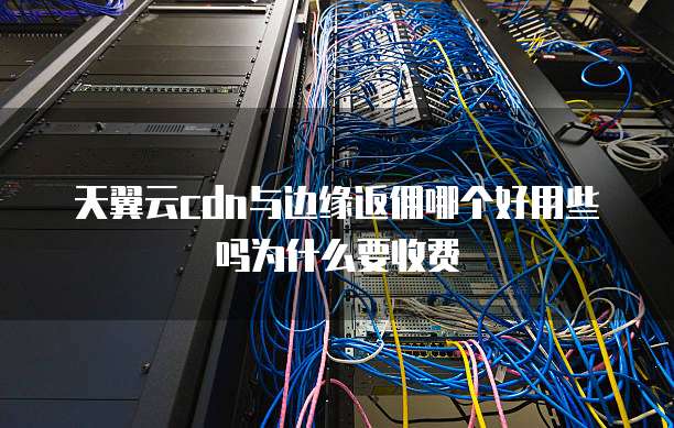 天翼云cdn与边缘返佣哪个好用些吗为什么要收费