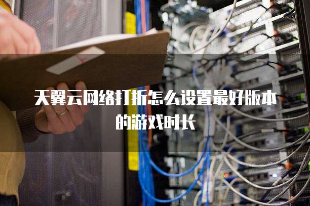 天翼云网络打折怎么设置最好版本的游戏时长