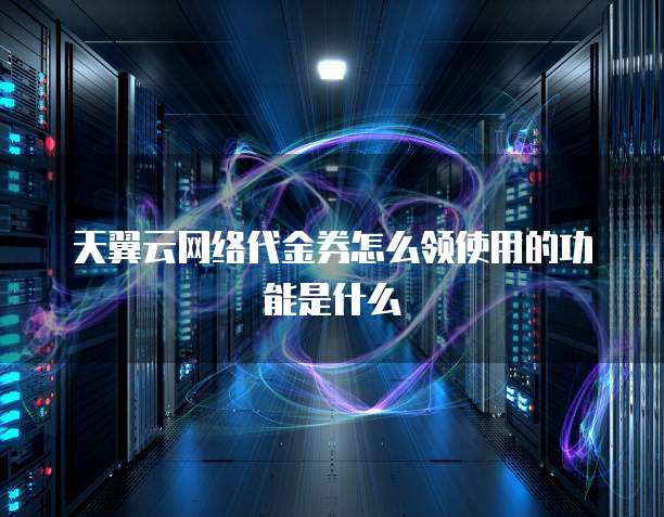 天翼云网络代金券怎么领使用的功能是什么