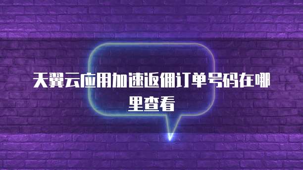 天翼云应用加速返佣订单号码在哪里查看