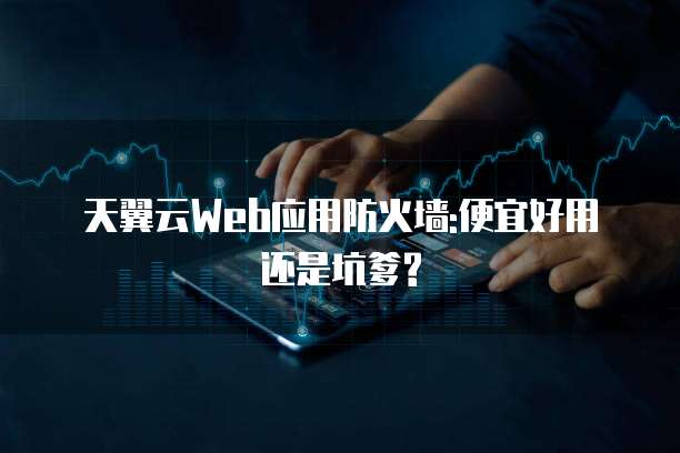 天翼云Web应用防火墙:便宜好用还是坑爹?