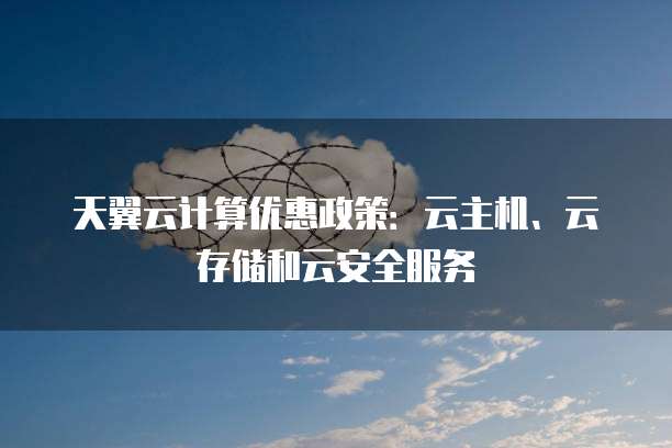 天翼云计算优惠政策:云主机、云存储和云安全服务