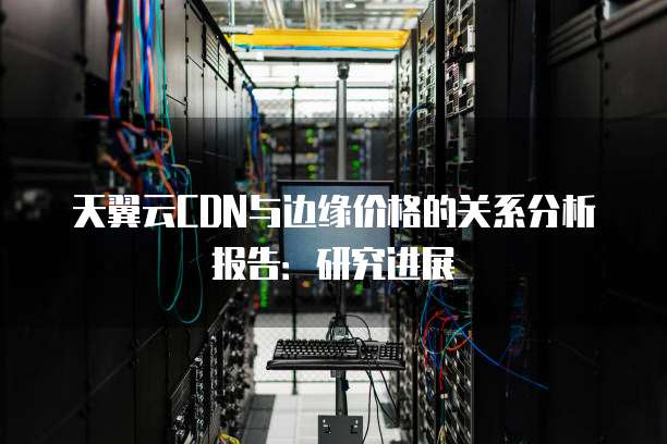 天翼云CDN与边缘价格的关系分析报告：研究进展