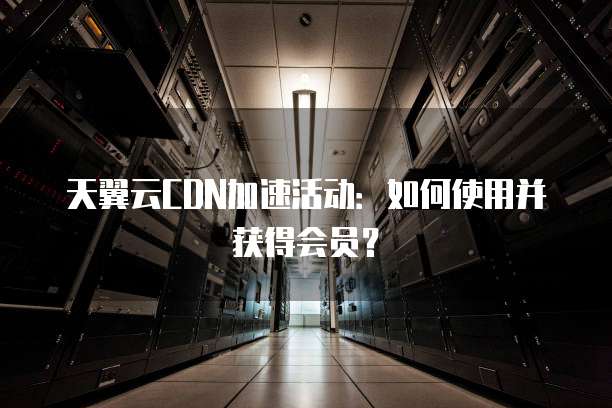 天翼云CDN加速活动:如何使用并获得会员?