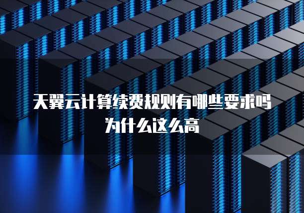 天翼云计算续费规则有哪些要求吗为什么这么高