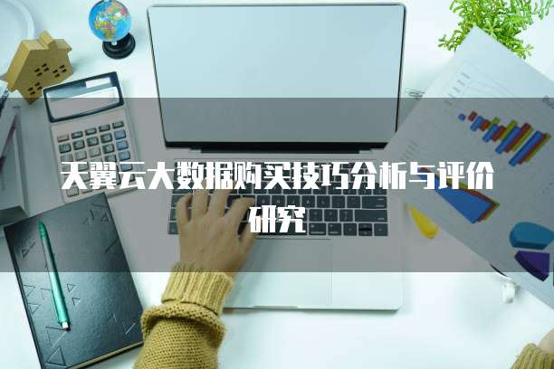 天翼云大数据购买技巧分析与评价研究