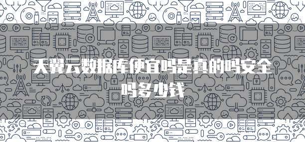 天翼云数据库便宜吗是真的吗安全吗多少钱