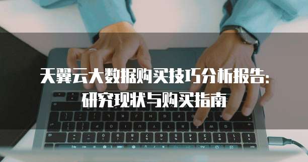 天翼云大数据购买技巧分析报告:研究现状与购买指南